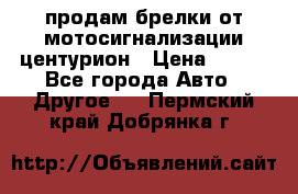 продам брелки от мотосигнализации центурион › Цена ­ 500 - Все города Авто » Другое   . Пермский край,Добрянка г.